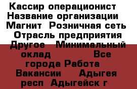 Кассир-операционист › Название организации ­ Магнит, Розничная сеть › Отрасль предприятия ­ Другое › Минимальный оклад ­ 25 000 - Все города Работа » Вакансии   . Адыгея респ.,Адыгейск г.